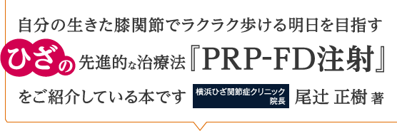 自分の生きた膝関節でラクラク歩ける明日を目指す、ひざの先進的な治療法『PRP-FD注射』をご紹介している本です 横浜ひざ関節症クリニック 院長:尾辻 正樹 著
